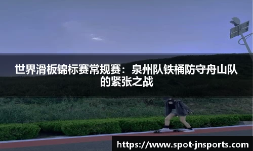 世界滑板锦标赛常规赛：泉州队铁桶防守舟山队的紧张之战